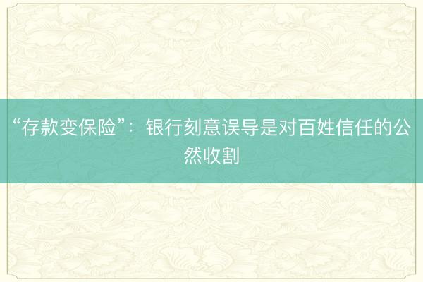 “存款变保险”：银行刻意误导是对百姓信任的公然收割