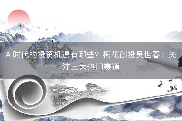 AI时代的投资机遇有哪些？梅花创投吴世春：关注三大热门赛道