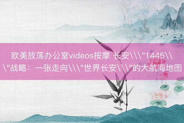 欧美放荡办公室videos按摩 长安\
