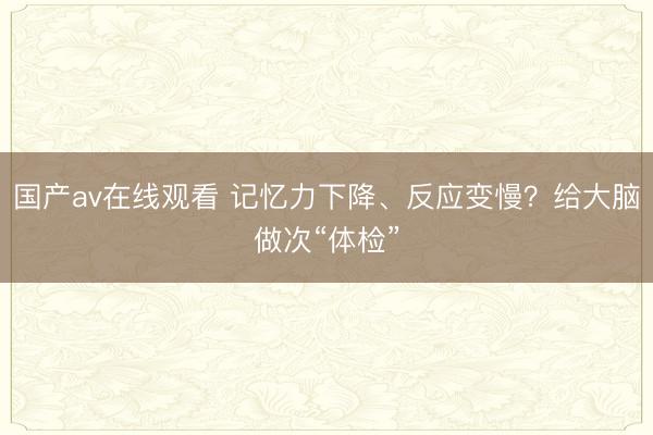 国产av在线观看 记忆力下降、反应变慢？给大脑做次“体检”