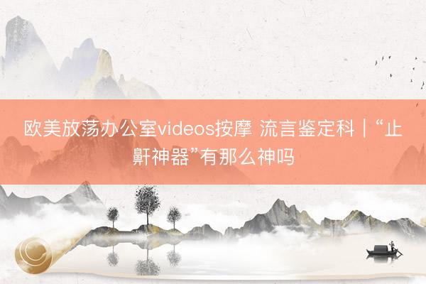 欧美放荡办公室videos按摩 流言鉴定科｜“止鼾神器”有那么神吗
