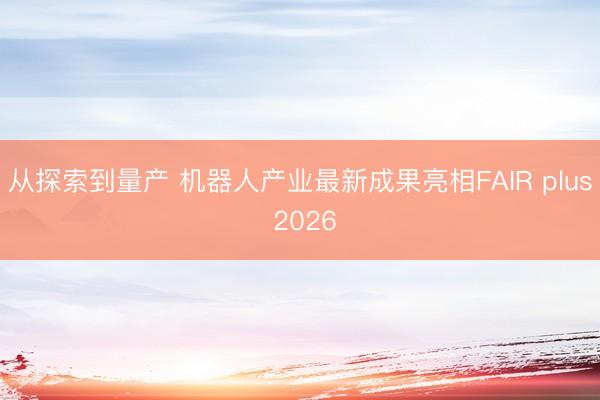 从探索到量产 机器人产业最新成果亮相FAIR plus 2026