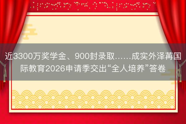 近3300万奖学金、900封录取……成实外泽苒国际教育2026申请季交出“全人培养”答卷