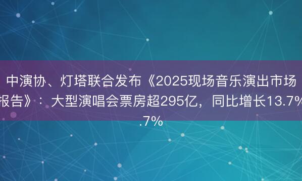 中演协、灯塔联合发布《2025现场音乐演出市场报告》：大型演唱会票房超295亿，同比增长13.7%