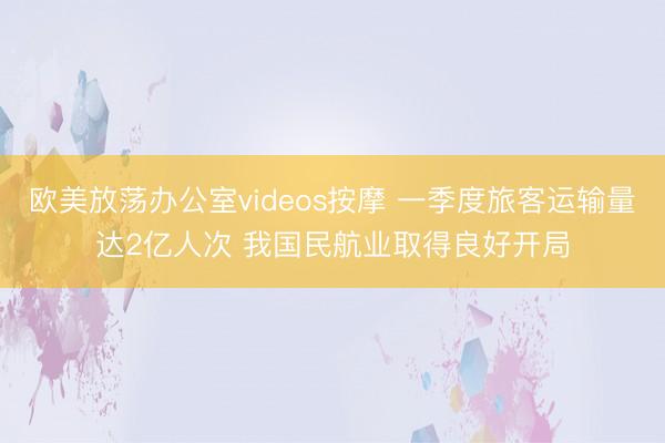 欧美放荡办公室videos按摩 一季度旅客运输量达2亿人次 我国民航业取得良好开局