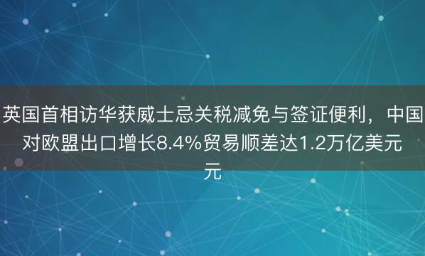 英国首相访华获威士忌关税减免与签证便利，中国对欧盟出口增长8.4%贸易顺差达1.2万亿美元