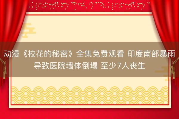 动漫《校花的秘密》全集免费观看 印度南部暴雨导致医院墙体倒塌 至少7人丧生