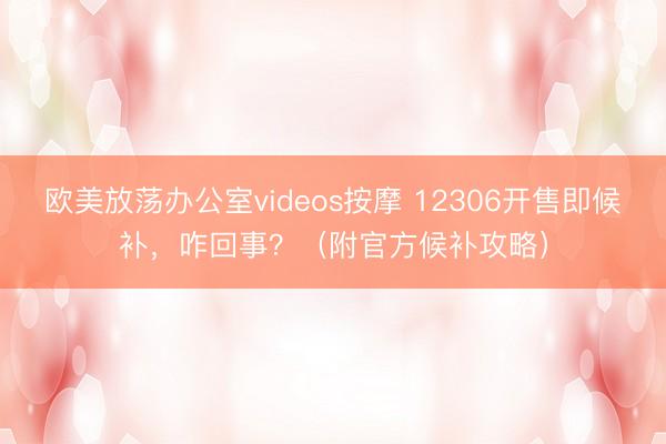 欧美放荡办公室videos按摩 12306开售即候补，咋回事？（附官方候补攻略）