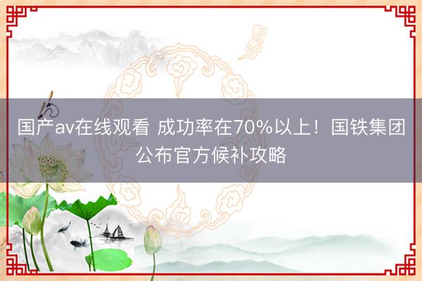 国产av在线观看 成功率在70%以上！国铁集团公布官方候补攻略