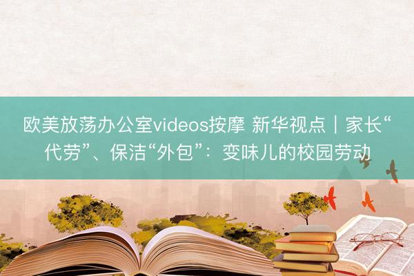 欧美放荡办公室videos按摩 新华视点｜家长“代劳”、保洁“外包”：变味儿的校园劳动
