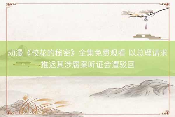 动漫《校花的秘密》全集免费观看 以总理请求推迟其涉腐案听证会遭驳回