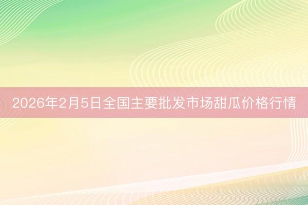 2026年2月5日全国主要批发市场甜瓜价格行情