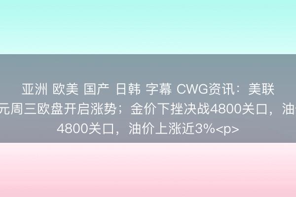 亚洲 欧美 国产 日韩 字幕 CWG资讯：美联储维稳利率，美元周三欧盘开启涨势；金价下挫决战4800关口，油价上涨近3%<p>