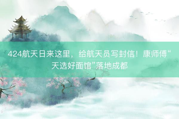 424航天日来这里，给航天员写封信！康师傅“天选好面馆”落地成都