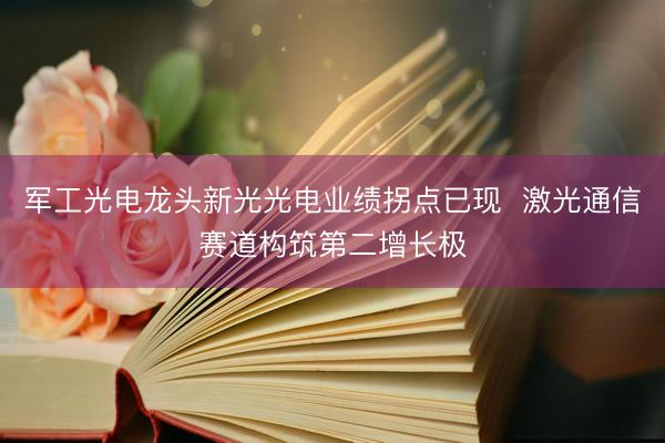 军工光电龙头新光光电业绩拐点已现  激光通信赛道构筑第二增长极
