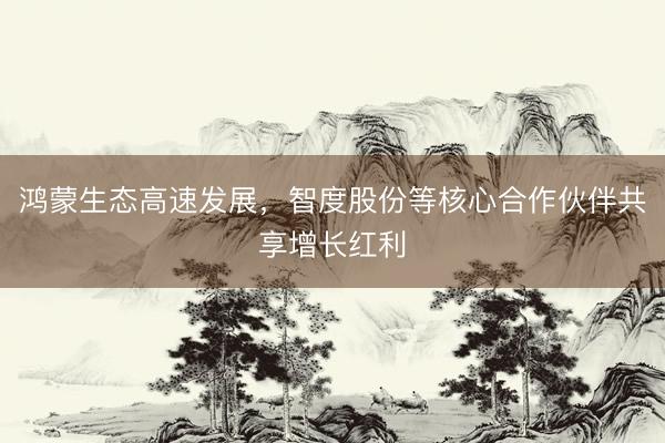 鸿蒙生态高速发展，智度股份等核心合作伙伴共享增长红利