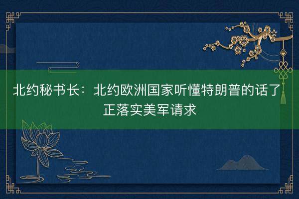 北约秘书长：北约欧洲国家听懂特朗普的话了 正落实美军请求