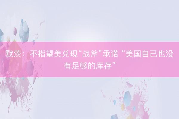 默茨：不指望美兑现“战斧”承诺 “美国自己也没有足够的库存”