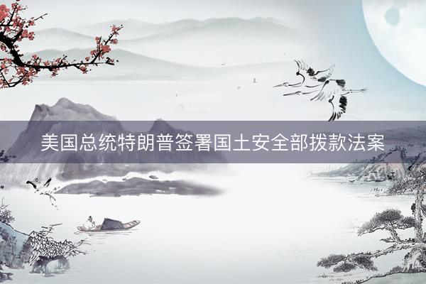 美国总统特朗普签署国土安全部拨款法案