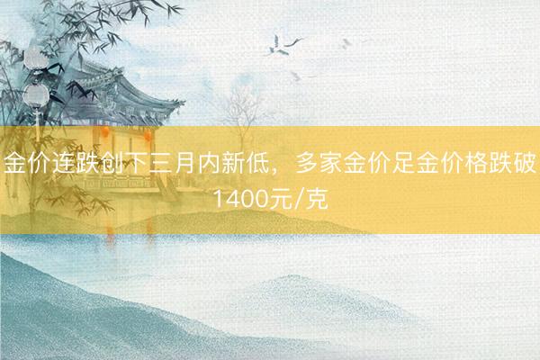 金价连跌创下三月内新低，多家金价足金价格跌破1400元/克