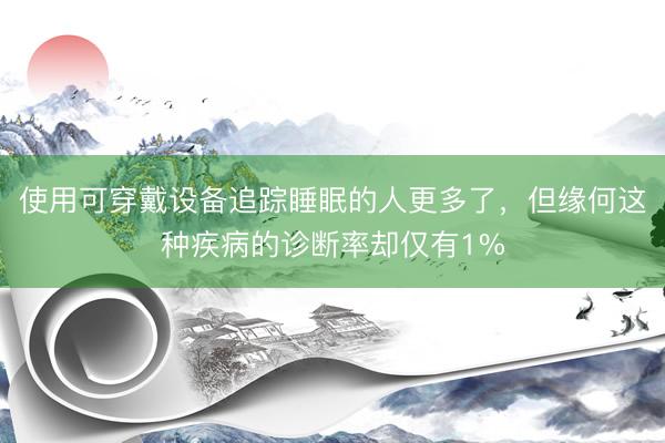 使用可穿戴设备追踪睡眠的人更多了，但缘何这种疾病的诊断率却仅有1%