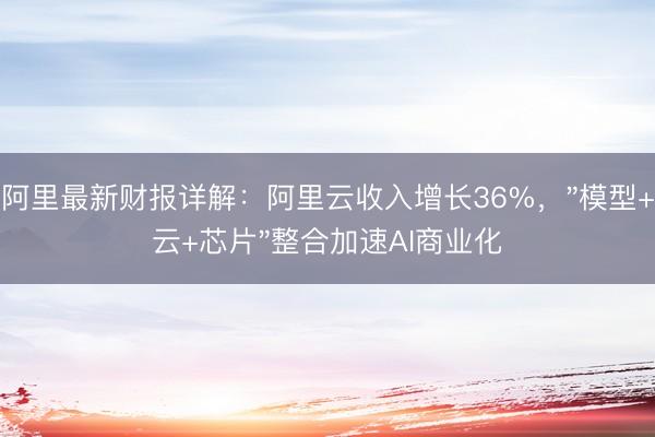 阿里最新财报详解：阿里云收入增长36%，"模型+云+芯片"整合加速AI商业化