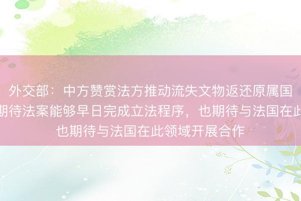 外交部：中方赞赏法方推动流失文物返还原属国的责任担当，期待法案能够早日完成立法程序，也期待与法国在此领域开展合作