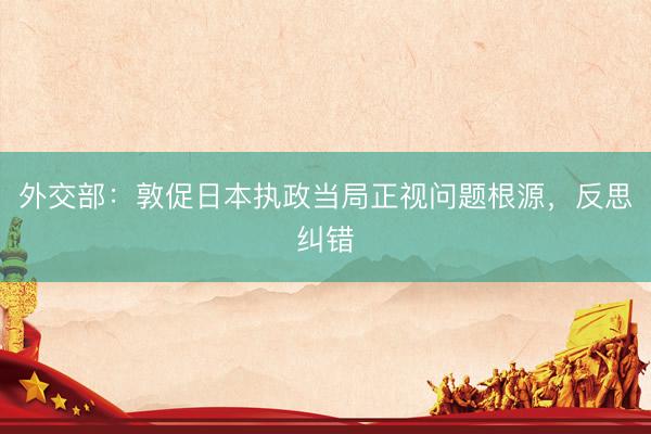 外交部：敦促日本执政当局正视问题根源，反思纠错