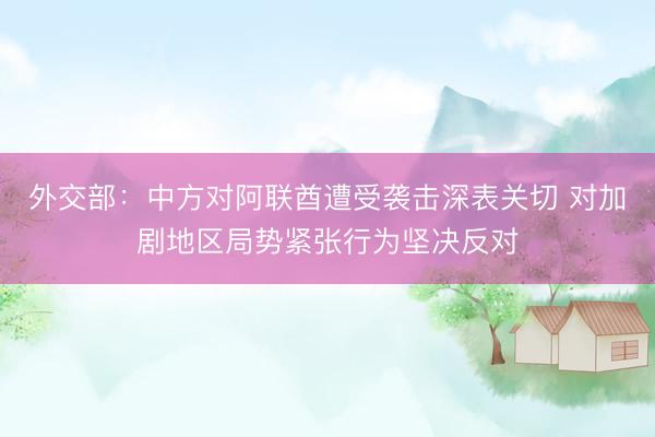 外交部：中方对阿联酋遭受袭击深表关切 对加剧地区局势紧张行为坚决反对