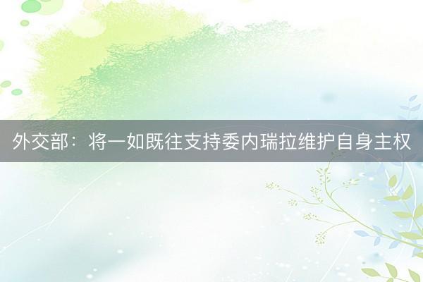 外交部：将一如既往支持委内瑞拉维护自身主权
