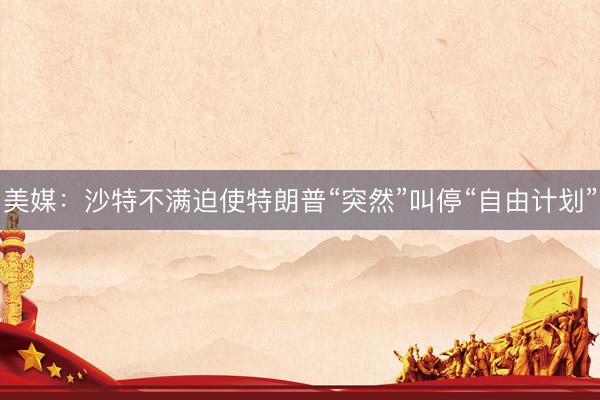 美媒:沙特不满迫使特朗普“突然”叫停“自由计划”