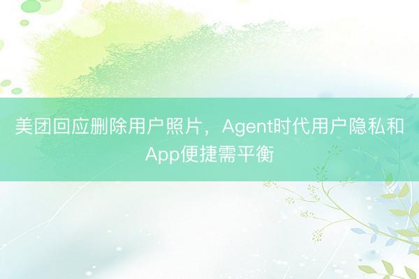 美团回应删除用户照片，Agent时代用户隐私和App便捷需平衡