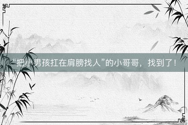 “把小男孩扛在肩膀找人”的小哥哥，找到了！