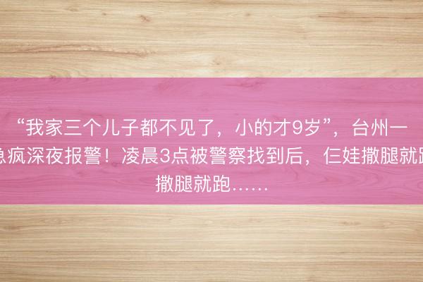 “我家三个儿子都不见了，小的才9岁”，台州一家长急疯深夜报警！凌晨3点被警察找到后，<a href=