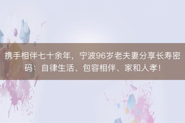 携手相伴七十余年，宁波96岁老夫妻分享长寿密码：自律生活、包容相伴、家和人孝！