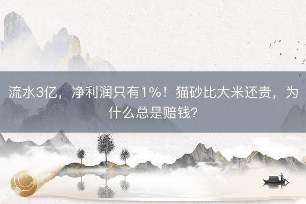 流水3亿，净利润只有1%！猫砂比大米还贵，为什么总是赔钱？