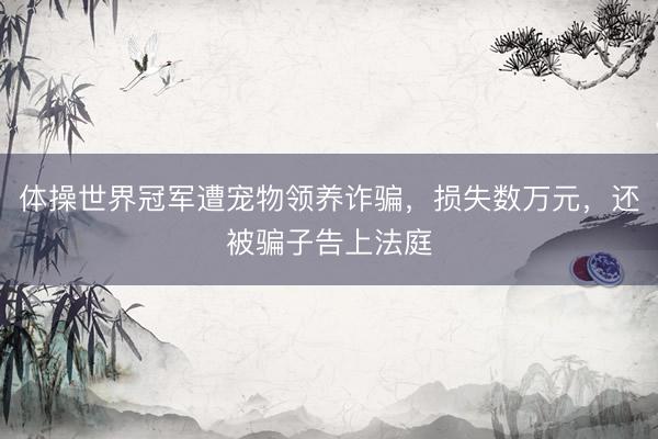 体操世界冠军遭宠物领养诈骗，损失数万元，还被骗子告上法庭