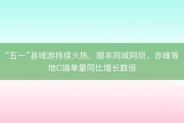 “五一”县域游持续火热，顺丰同城阿坝、赤峰等地C端单量同比增长数倍