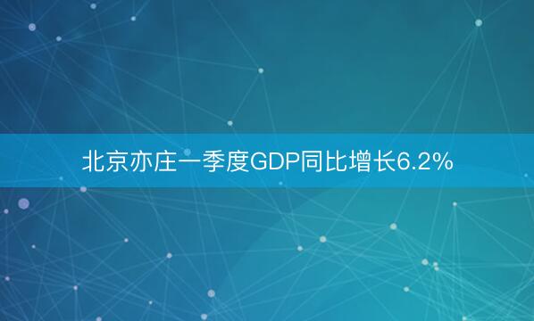 北京亦庄一季度GDP同比增长6.2%