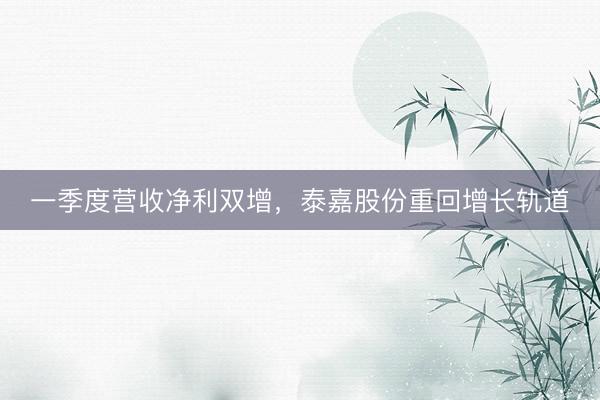 一季度营收净利双增，泰嘉股份重回增长轨道
