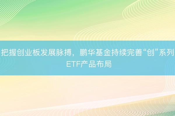 把握创业板发展脉搏，鹏华基金持续完善“创”系列 ETF产品布局