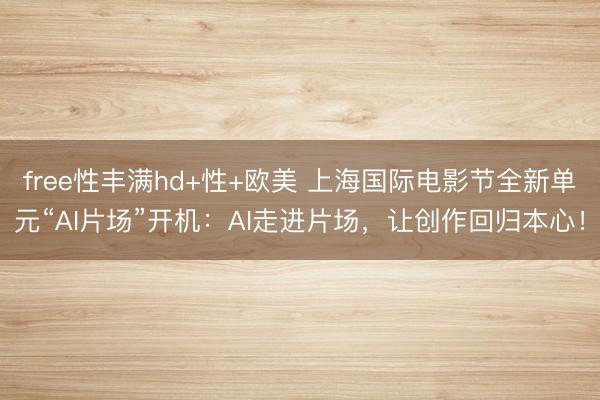 free性丰满hd+性+欧美 上海国际电影节全新单元“AI片场”开机：AI走进片场，让创作回归本心！
