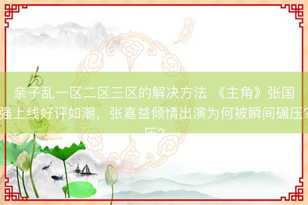 亲子乱一区二区三区的解决方法 《主角》张国强上线好评如潮，张嘉益倾情出演为何被瞬间碾压？