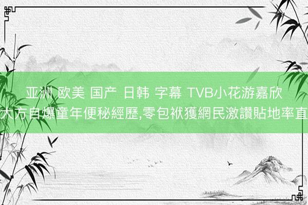 亚洲 欧美 国产 日韩 字幕 TVB小花游嘉欣大方自爆童年便秘經歷，零包袱獲網民激讚貼地率直