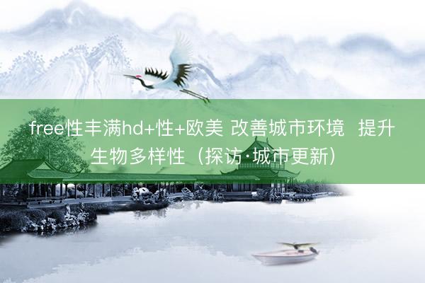 free性丰满hd+性+欧美 改善城市环境  提升生物多样性（探访·城市更新）