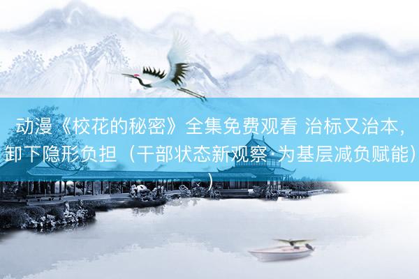 动漫《校花的秘密》全集免费观看 治标又治本，卸下隐形负担（干部状态新观察·为基层减负赋能）