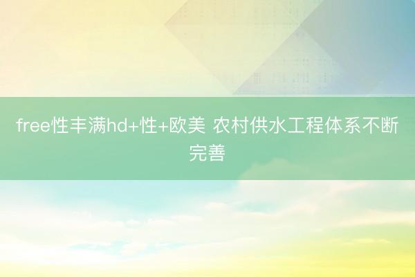 free性丰满hd+性+欧美 农村供水工程体系不断完善