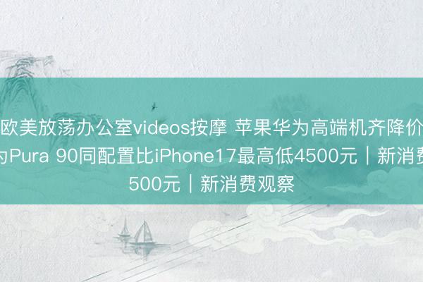 欧美放荡办公室videos按摩 苹果华为高端机齐降价，华为Pura 90同配置比iPhone17最高低4500元｜新消费观察