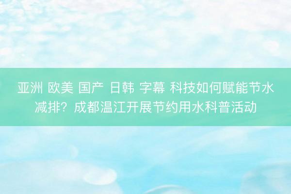 亚洲 欧美 国产 日韩 字幕 科技如何赋能节水减排？成都温江开展节约用水科普活动