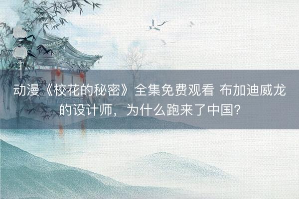 动漫《校花的秘密》全集免费观看 布加迪威龙的设计师，为什么跑来了中国?